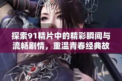 探索91精片中的精彩瞬間與流暢劇情，重溫青春經(jīng)典故事