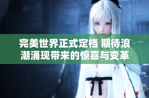 完美世界正式定檔 期待浪潮涌現(xiàn)帶來的驚喜與變革