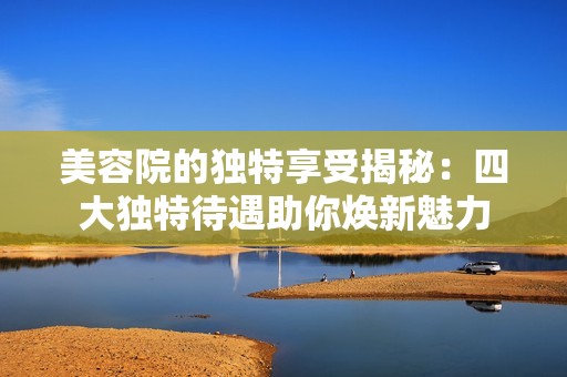 美容院的獨特享受揭秘：四大獨特待遇助你煥新魅力