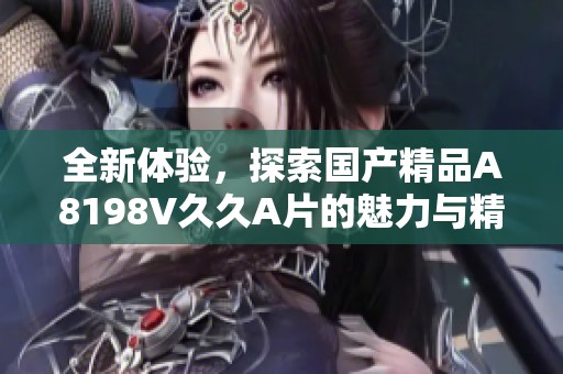 全新體驗(yàn)，探索國產(chǎn)精品A8198V久久A片的魅力與精彩