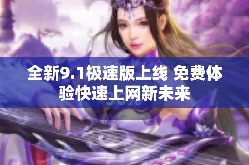 全新9.1極速版上線 免費(fèi)體驗(yàn)快速上網(wǎng)新未來