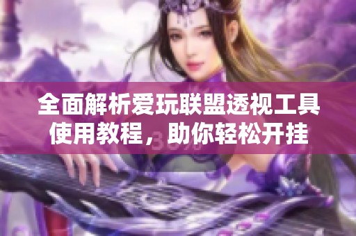 全面解析愛(ài)玩聯(lián)盟透視工具使用教程，助你輕松開(kāi)掛