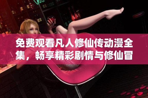 免費(fèi)觀看凡人修仙傳動(dòng)漫全集，暢享精彩劇情與修仙冒險(xiǎn)