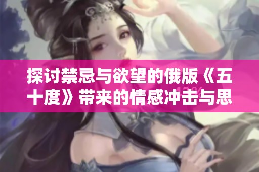 探討禁忌與欲望的俄版《五十度》帶來的情感沖擊與思考