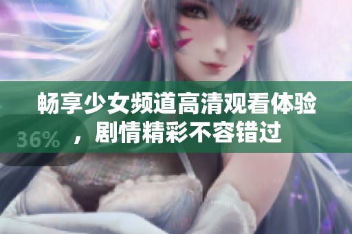 暢享少女頻道高清觀看體驗(yàn)，劇情精彩不容錯(cuò)過