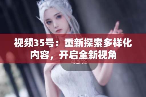 視頻35號(hào)：重新探索多樣化內(nèi)容，開(kāi)啟全新視角