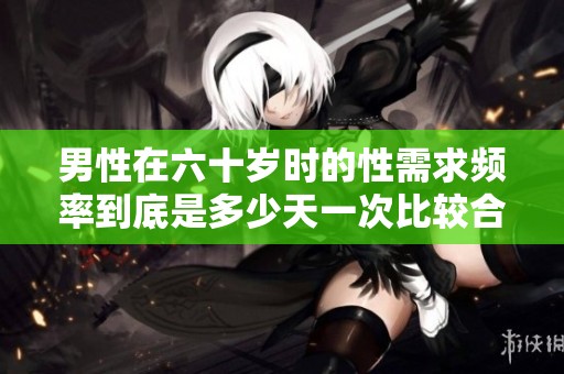 男性在六十歲時的性需求頻率到底是多少天一次比較合適