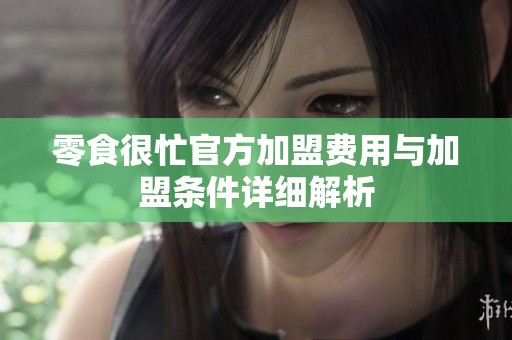 零食很忙官方加盟費(fèi)用與加盟條件詳細(xì)解析