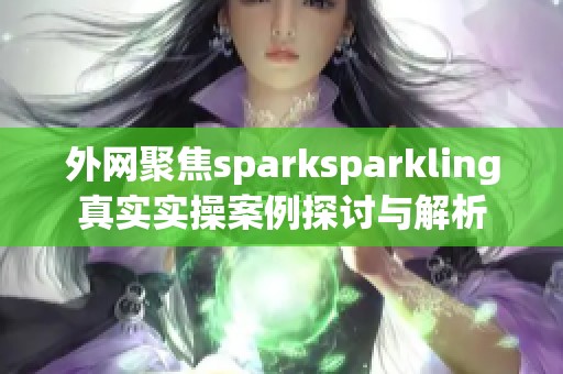 外網(wǎng)聚焦sparksparkling真實實操案例探討與解析