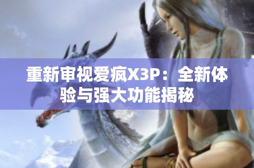 重新審視愛瘋X3P：全新體驗與強大功能揭秘