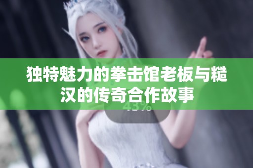 獨(dú)特魅力的拳擊館老板與糙漢的傳奇合作故事