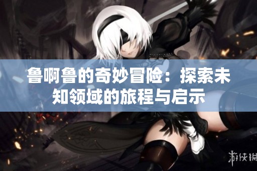 魯啊魯?shù)钠婷蠲半U：探索未知領(lǐng)域的旅程與啟示