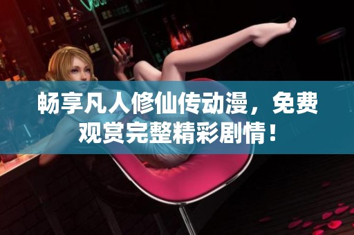 暢享凡人修仙傳動(dòng)漫，免費(fèi)觀賞完整精彩劇情！