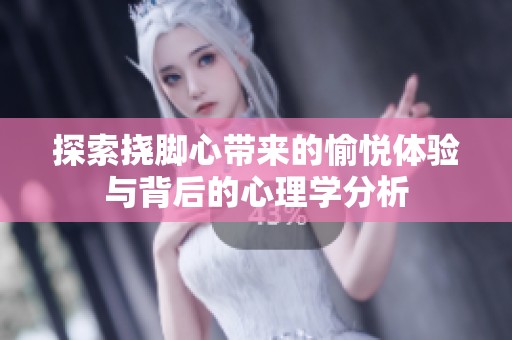 探索撓腳心帶來(lái)的愉悅體驗(yàn)與背后的心理學(xué)分析