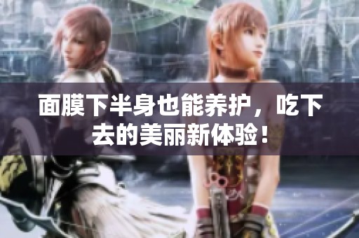 面膜下半身也能養(yǎng)護，吃下去的美麗新體驗！