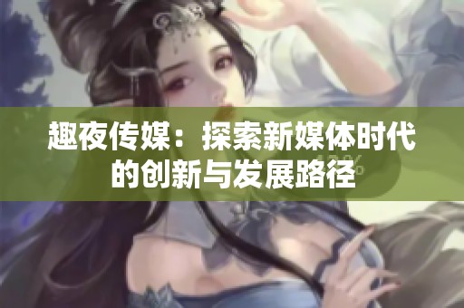 趣夜傳媒：探索新媒體時代的創(chuàng)新與發(fā)展路徑