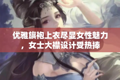 優(yōu)雅旗袍上衣盡顯女性魅力，女士大襟設(shè)計(jì)受熱捧