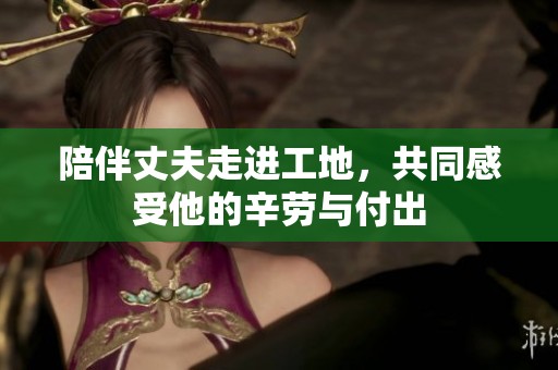 陪伴丈夫走進(jìn)工地，共同感受他的辛勞與付出