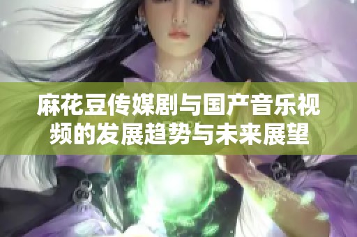 麻花豆傳媒劇與國(guó)產(chǎn)音樂(lè)視頻的發(fā)展趨勢(shì)與未來(lái)展望