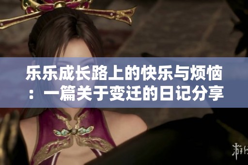 樂(lè)樂(lè)成長(zhǎng)路上的快樂(lè)與煩惱：一篇關(guān)于變遷的日記分享