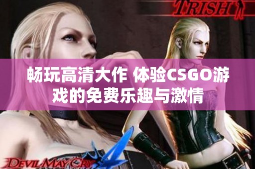 暢玩高清大作 體驗(yàn)CSGO游戲的免費(fèi)樂(lè)趣與激情