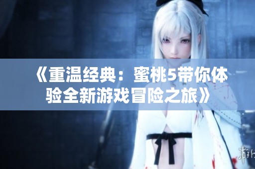 《重溫經(jīng)典：蜜桃5帶你體驗(yàn)全新游戲冒險(xiǎn)之旅》