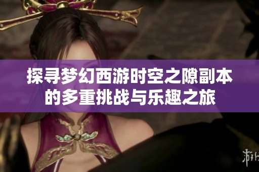 探尋夢幻西游時空之隙副本的多重挑戰(zhàn)與樂趣之旅