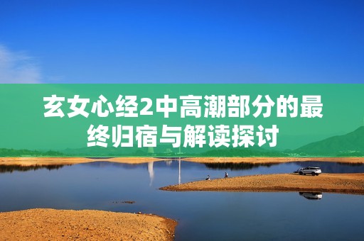 玄女心經(jīng)2中高潮部分的最終歸宿與解讀探討