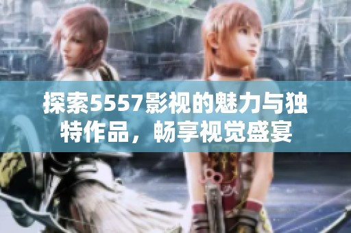 探索5557影視的魅力與獨(dú)特作品，暢享視覺盛宴