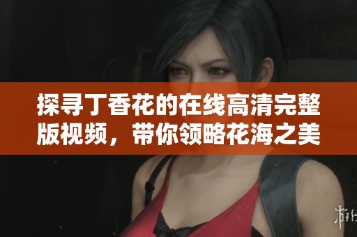 探尋丁香花的在線高清完整版視頻，帶你領(lǐng)略花海之美