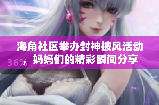 海角社區(qū)舉辦封神披風(fēng)活動(dòng)，媽媽們的精彩瞬間分享