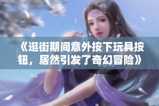 《逛街期間意外按下玩具按鈕，居然引發(fā)了奇幻冒險》
