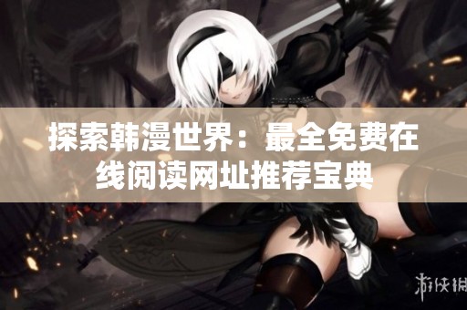探索韓漫世界：最全免費在線閱讀網(wǎng)址推薦寶典