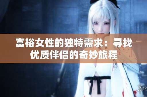 富裕女性的獨(dú)特需求：尋找優(yōu)質(zhì)伴侶的奇妙旅程
