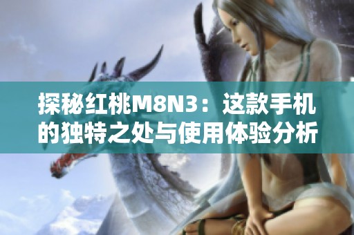 探秘紅桃M8N3：這款手機(jī)的獨(dú)特之處與使用體驗(yàn)分析