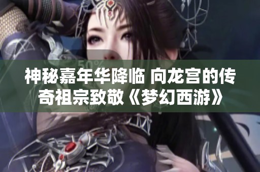 神秘嘉年華降臨 向龍宮的傳奇祖宗致敬《夢幻西游》