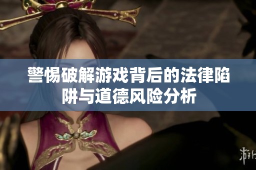 警惕破解游戲背后的法律陷阱與道德風險分析
