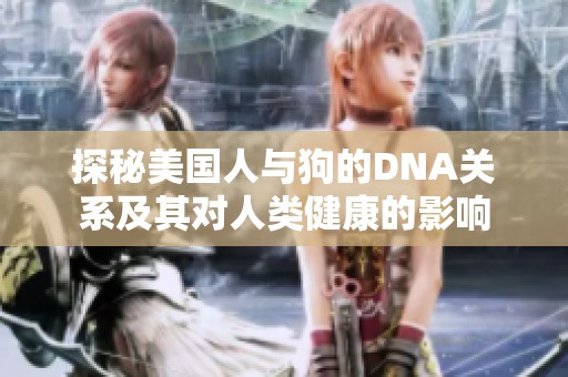 探秘美國人與狗的DNA關(guān)系及其對(duì)人類健康的影響