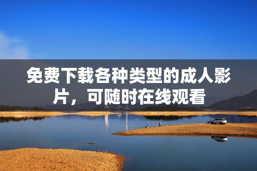 免費下載各種類型的成人影片，可隨時在線觀看