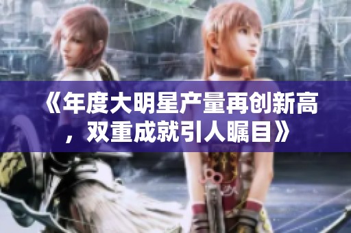 《年度大明星產(chǎn)量再創(chuàng)新高，雙重成就引人矚目》