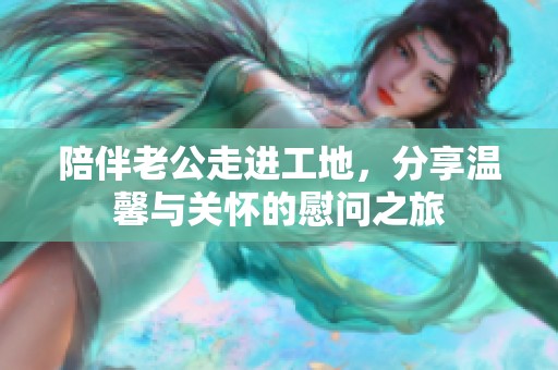 陪伴老公走進(jìn)工地，分享溫馨與關(guān)懷的慰問之旅