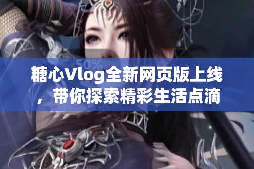 糖心Vlog全新網(wǎng)頁版上線，帶你探索精彩生活點滴