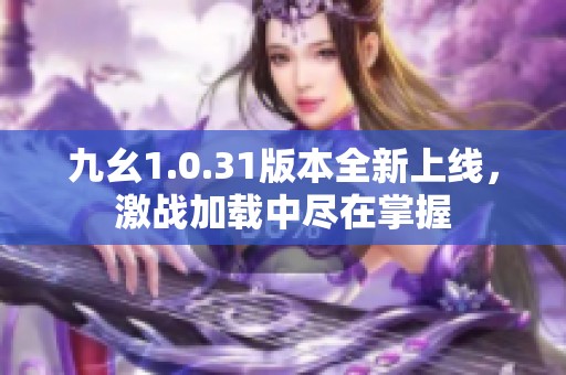 九幺1.0.31版本全新上線，激戰(zhàn)加載中盡在掌握