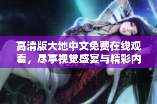 高清版大地中文免費(fèi)在線觀看，盡享視覺(jué)盛宴與精彩內(nèi)容