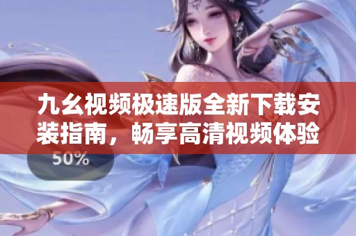 九幺視頻極速版全新下載安裝指南，暢享高清視頻體驗