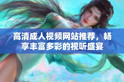 高清成人視頻網(wǎng)站推薦，暢享豐富多彩的視聽盛宴