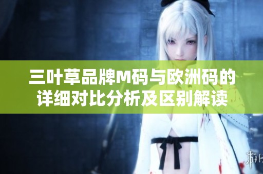 三葉草品牌M碼與歐洲碼的詳細對比分析及區(qū)別解讀