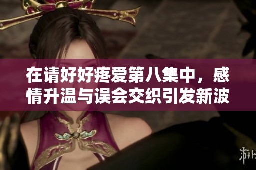 在請好好疼愛第八集中，感情升溫與誤會交織引發(fā)新波瀾