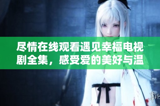 盡情在線觀看遇見幸福電視劇全集，感受愛的美好與溫暖