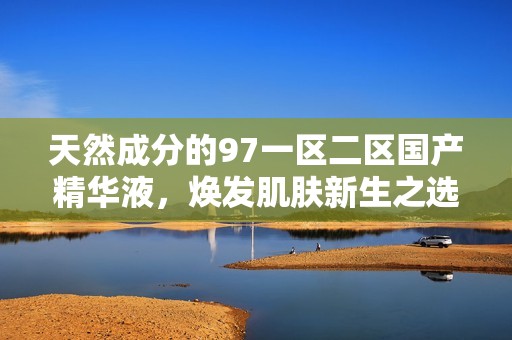 天然成分的97一區(qū)二區(qū)國產(chǎn)精華液,煥發(fā)肌膚新生之選 天然成分的97一區(qū)二區(qū)國產(chǎn)精華液,煥發(fā)肌膚新生之選